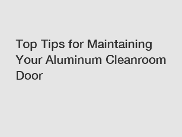 Top Tips for Maintaining Your Aluminum Cleanroom Door