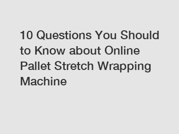 10 Questions You Should to Know about Online Pallet Stretch Wrapping Machine