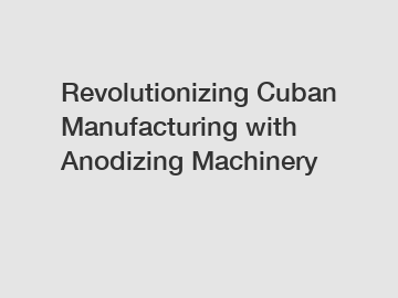 Revolutionizing Cuban Manufacturing with Anodizing Machinery