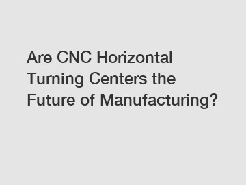 Are CNC Horizontal Turning Centers the Future of Manufacturing?