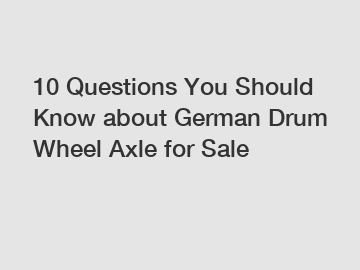 10 Questions You Should Know about German Drum Wheel Axle for Sale
