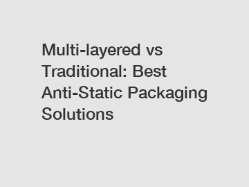 Multi-layered vs Traditional: Best Anti-Static Packaging Solutions