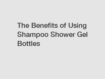 The Benefits of Using Shampoo Shower Gel Bottles