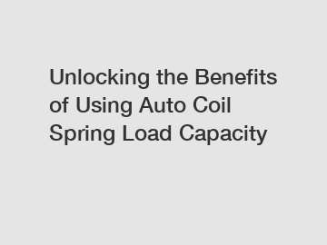 Unlocking the Benefits of Using Auto Coil Spring Load Capacity