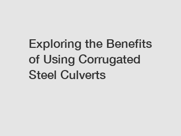 Exploring the Benefits of Using Corrugated Steel Culverts