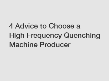 4 Advice to Choose a High Frequency Quenching Machine Producer
