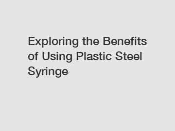 Exploring the Benefits of Using Plastic Steel Syringe