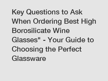 Key Questions to Ask When Ordering Best High Borosilicate Wine Glasses" - Your Guide to Choosing the Perfect Glassware