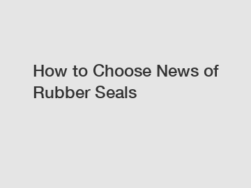How to Choose News of Rubber Seals