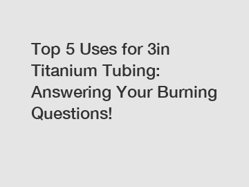 Top 5 Uses for 3in Titanium Tubing: Answering Your Burning Questions!