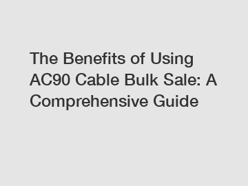 The Benefits of Using AC90 Cable Bulk Sale: A Comprehensive Guide