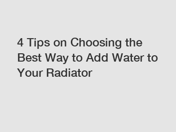 4 Tips on Choosing the Best Way to Add Water to Your Radiator