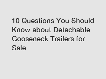 10 Questions You Should Know about Detachable Gooseneck Trailers for Sale