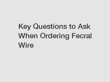 Key Questions to Ask When Ordering Fecral Wire