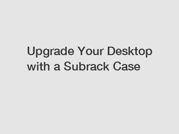 Upgrade Your Desktop with a Subrack Case