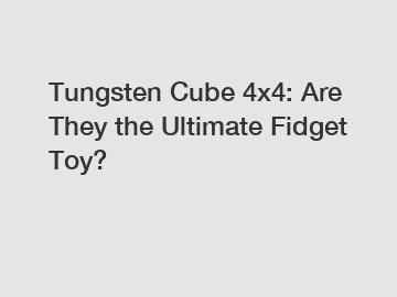 Tungsten Cube 4x4: Are They the Ultimate Fidget Toy?