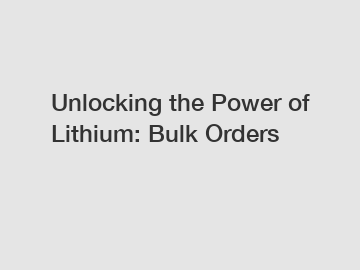 Unlocking the Power of Lithium: Bulk Orders