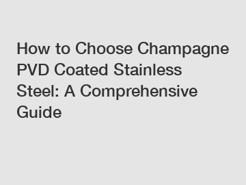 How to Choose Champagne PVD Coated Stainless Steel: A Comprehensive Guide