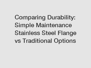 Comparing Durability: Simple Maintenance Stainless Steel Flange vs Traditional Options
