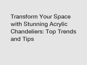 Transform Your Space with Stunning Acrylic Chandeliers: Top Trends and Tips