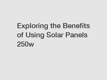 Exploring the Benefits of Using Solar Panels 250w