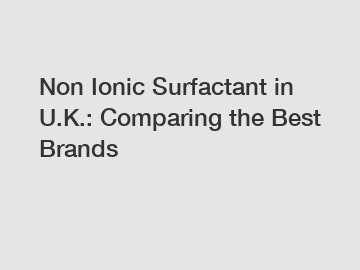 Non Ionic Surfactant in U.K.: Comparing the Best Brands