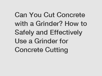 Can You Cut Concrete with a Grinder? How to Safely and Effectively Use a Grinder for Concrete Cutting