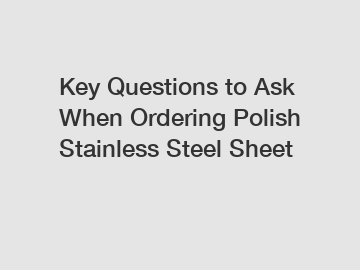 Key Questions to Ask When Ordering Polish Stainless Steel Sheet