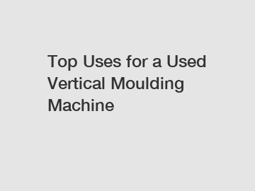 Top Uses for a Used Vertical Moulding Machine