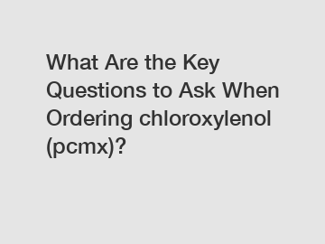 What Are the Key Questions to Ask When Ordering chloroxylenol (pcmx)?