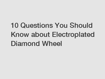 10 Questions You Should Know about Electroplated Diamond Wheel