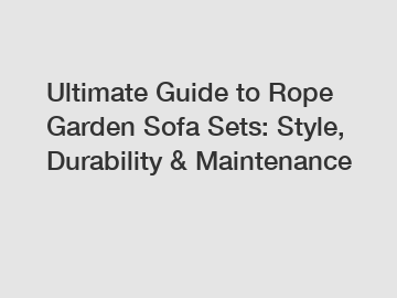 Ultimate Guide to Rope Garden Sofa Sets: Style, Durability & Maintenance