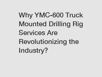 Why YMC-600 Truck Mounted Drilling Rig Services Are Revolutionizing the Industry?