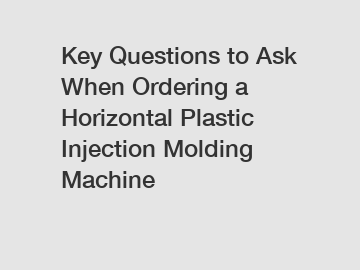 Key Questions to Ask When Ordering a Horizontal Plastic Injection Molding Machine