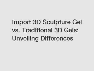 Import 3D Sculpture Gel vs. Traditional 3D Gels: Unveiling Differences