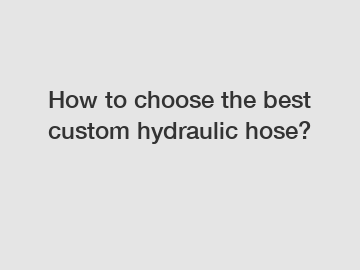 How to choose the best custom hydraulic hose?