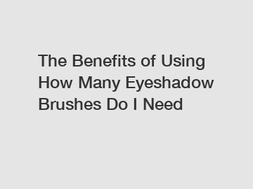 The Benefits of Using How Many Eyeshadow Brushes Do I Need