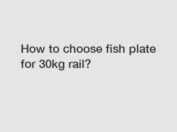 How to choose fish plate for 30kg rail?