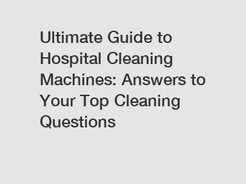 Ultimate Guide to Hospital Cleaning Machines: Answers to Your Top Cleaning Questions