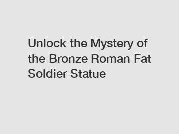 Unlock the Mystery of the Bronze Roman Fat Soldier Statue