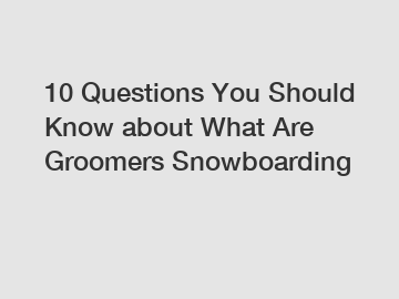 10 Questions You Should Know about What Are Groomers Snowboarding