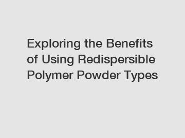 Exploring the Benefits of Using Redispersible Polymer Powder Types