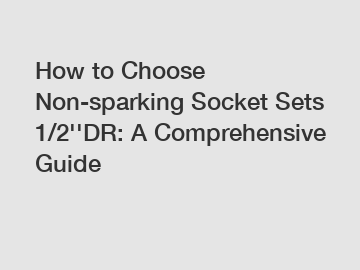 How to Choose Non-sparking Socket Sets 1/2''DR: A Comprehensive Guide