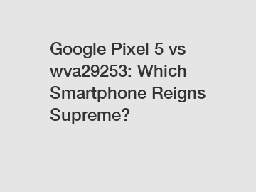 Google Pixel 5 vs wva29253: Which Smartphone Reigns Supreme?