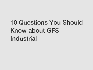 10 Questions You Should Know about GFS Industrial