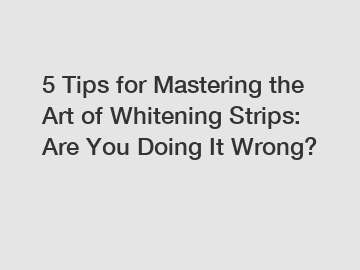 5 Tips for Mastering the Art of Whitening Strips: Are You Doing It Wrong?