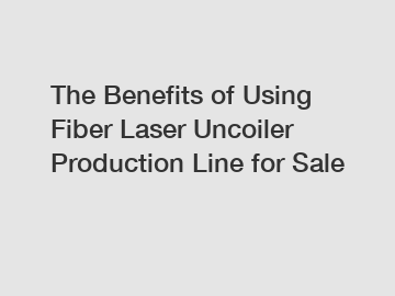 The Benefits of Using Fiber Laser Uncoiler Production Line for Sale
