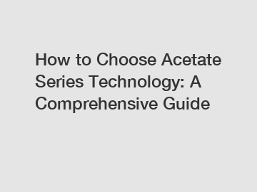 How to Choose Acetate Series Technology: A Comprehensive Guide