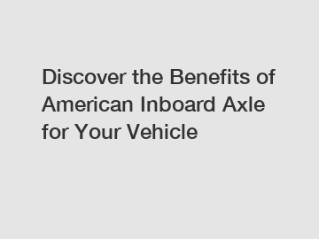 Discover the Benefits of American Inboard Axle for Your Vehicle