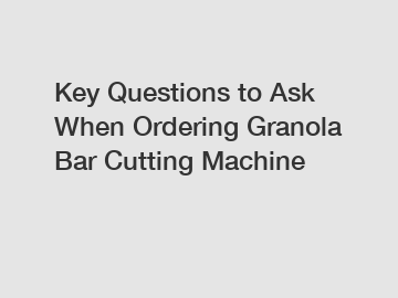 Key Questions to Ask When Ordering Granola Bar Cutting Machine
